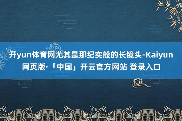 开yun体育网尤其是那纪实般的长镜头-Kaiyun网页版·「中国」开云官方网站 登录入口