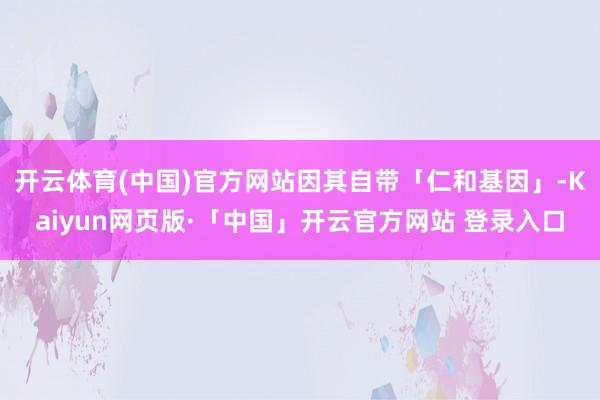 开云体育(中国)官方网站因其自带「仁和基因」-Kaiyun网页版·「中国」开云官方网站 登录入口