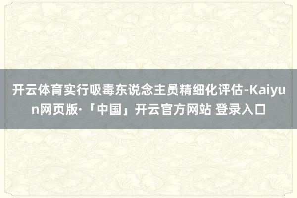 开云体育实行吸毒东说念主员精细化评估-Kaiyun网页版·「中国」开云官方网站 登录入口