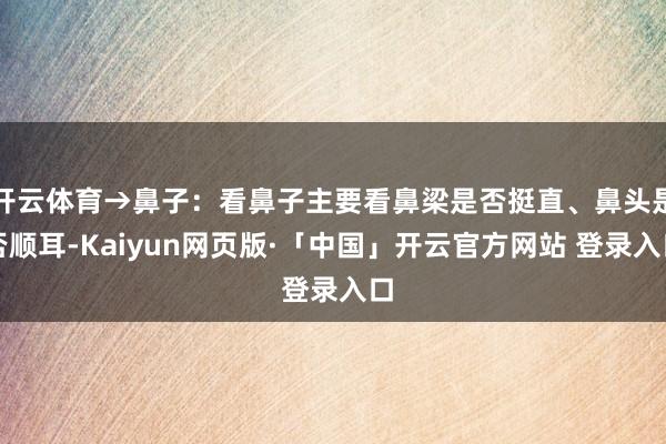 开云体育→鼻子：看鼻子主要看鼻梁是否挺直、鼻头是否顺耳-Kaiyun网页版·「中国」开云官方网站 登录入口