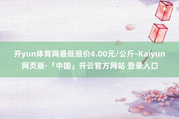 开yun体育网最低报价4.00元/公斤-Kaiyun网页版·「中国」开云官方网站 登录入口