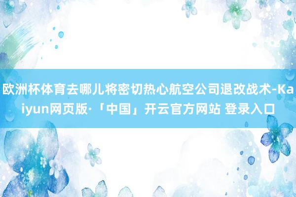 欧洲杯体育去哪儿将密切热心航空公司退改战术-Kaiyun网页版·「中国」开云官方网站 登录入口