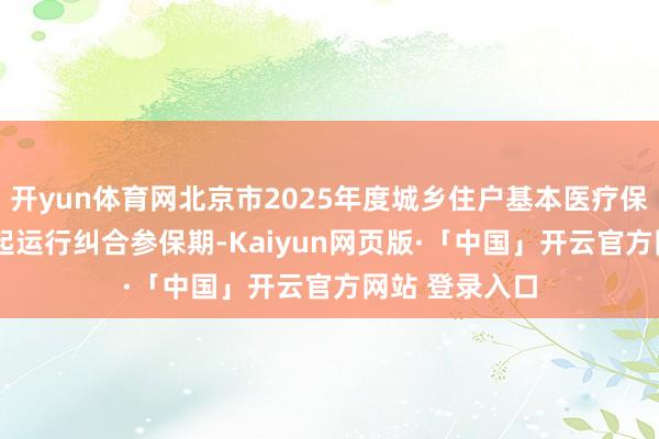 开yun体育网北京市2025年度城乡住户基本医疗保障12月30日起运行纠合参保期-Kaiyun网页版·「中国」开云官方网站 登录入口
