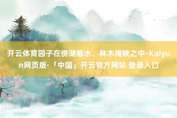 开云体育园子在傍湖临水、林木掩映之中-Kaiyun网页版·「中国」开云官方网站 登录入口