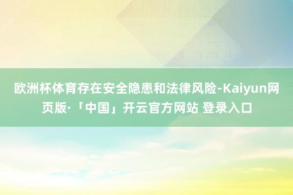欧洲杯体育存在安全隐患和法律风险-Kaiyun网页版·「中国」开云官方网站 登录入口