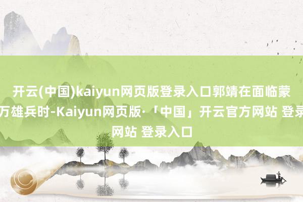 开云(中国)kaiyun网页版登录入口郭靖在面临蒙古百万雄兵时-Kaiyun网页版·「中国」开云官方网站 登录入口