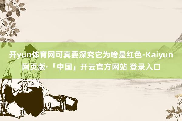 开yun体育网可真要深究它为啥是红色-Kaiyun网页版·「中国」开云官方网站 登录入口