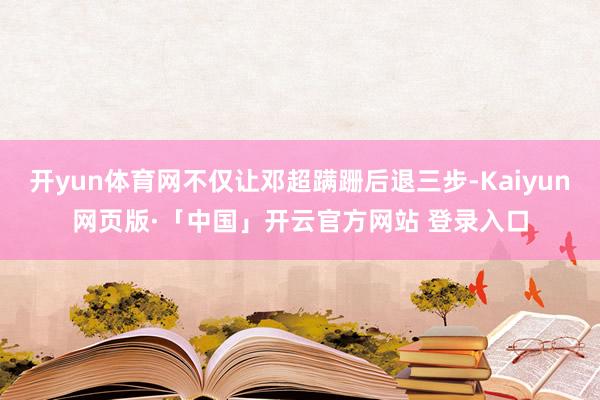 开yun体育网不仅让邓超蹒跚后退三步-Kaiyun网页版·「中国」开云官方网站 登录入口