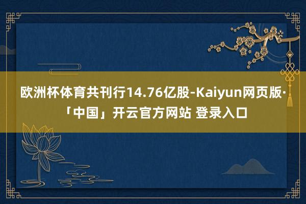 欧洲杯体育共刊行14.76亿股-Kaiyun网页版·「中国」开云官方网站 登录入口