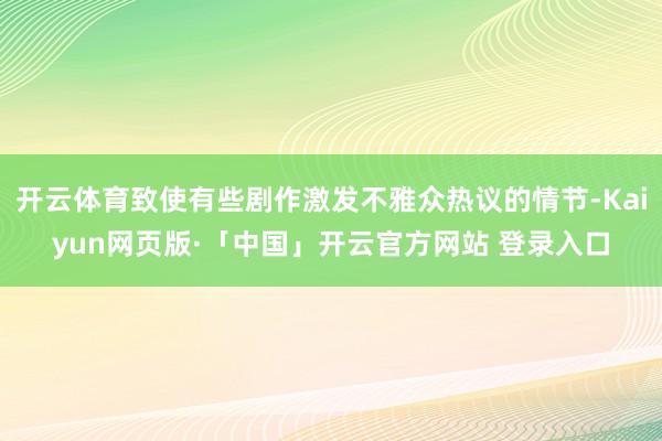 开云体育致使有些剧作激发不雅众热议的情节-Kaiyun网页版·「中国」开云官方网站 登录入口