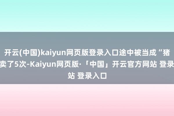 开云(中国)kaiyun网页版登录入口途中被当成“猪仔”卖了5次-Kaiyun网页版·「中国」开云官方网站 登录入口