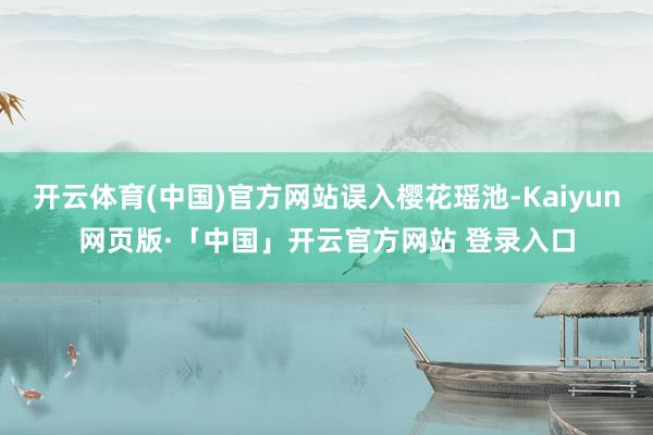 开云体育(中国)官方网站误入樱花瑶池-Kaiyun网页版·「中国」开云官方网站 登录入口