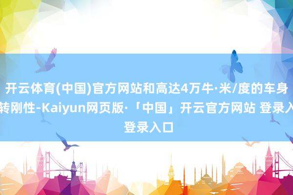 开云体育(中国)官方网站和高达4万牛·米/度的车身扭转刚性-Kaiyun网页版·「中国」开云官方网站 登录入口