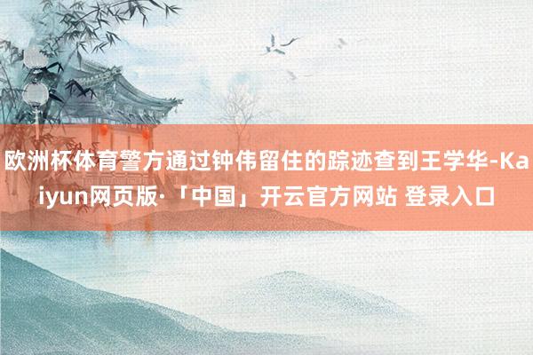 欧洲杯体育警方通过钟伟留住的踪迹查到王学华-Kaiyun网页版·「中国」开云官方网站 登录入口
