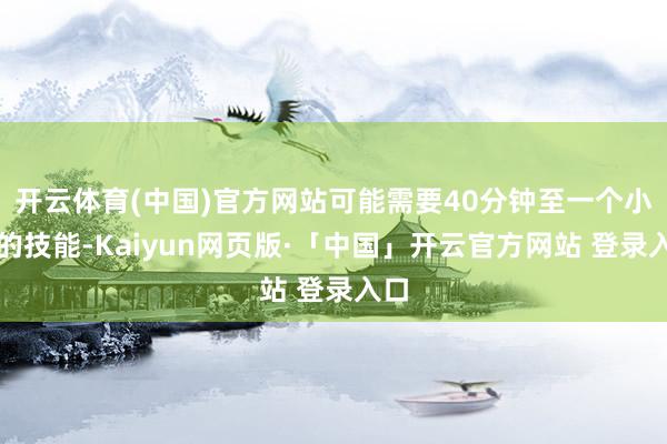 开云体育(中国)官方网站可能需要40分钟至一个小时的技能-Kaiyun网页版·「中国」开云官方网站 登录入口