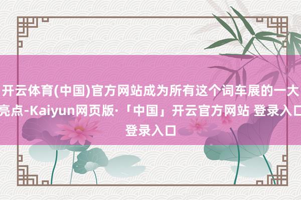 开云体育(中国)官方网站成为所有这个词车展的一大亮点-Kaiyun网页版·「中国」开云官方网站 登录入口