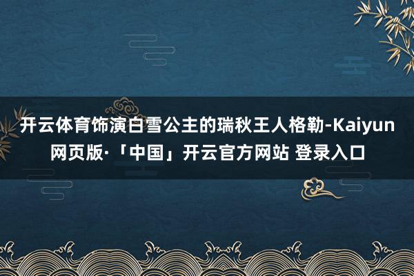 开云体育饰演白雪公主的瑞秋王人格勒-Kaiyun网页版·「中国」开云官方网站 登录入口