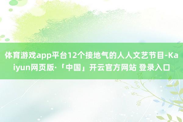 体育游戏app平台12个接地气的人人文艺节目-Kaiyun网页版·「中国」开云官方网站 登录入口
