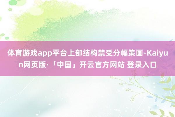 体育游戏app平台上部结构禁受分幅策画-Kaiyun网页版·「中国」开云官方网站 登录入口