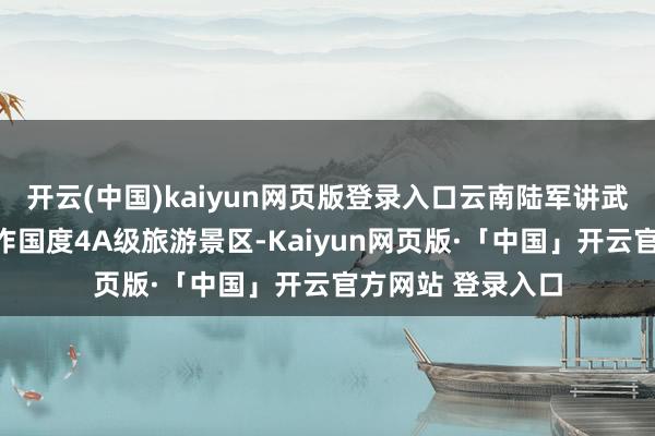 开云(中国)kaiyun网页版登录入口云南陆军讲武堂历史博物馆算作国度4A级旅游景区-Kaiyun网页版·「中国」开云官方网站 登录入口