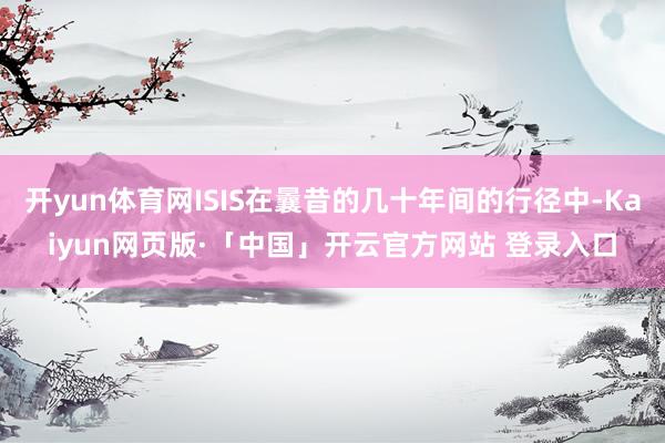 开yun体育网ISIS在曩昔的几十年间的行径中-Kaiyun网页版·「中国」开云官方网站 登录入口