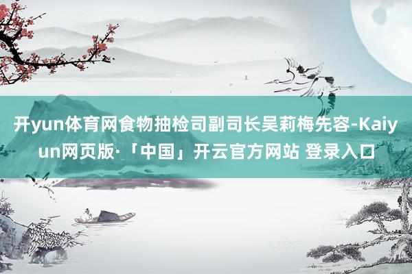 开yun体育网食物抽检司副司长吴莉梅先容-Kaiyun网页版·「中国」开云官方网站 登录入口