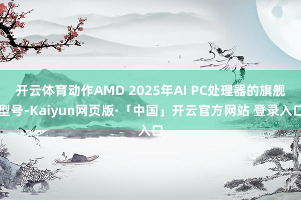 开云体育动作AMD 2025年AI PC处理器的旗舰型号-Kaiyun网页版·「中国」开云官方网站 登录入口