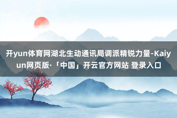 开yun体育网湖北生动通讯局调派精锐力量-Kaiyun网页版·「中国」开云官方网站 登录入口