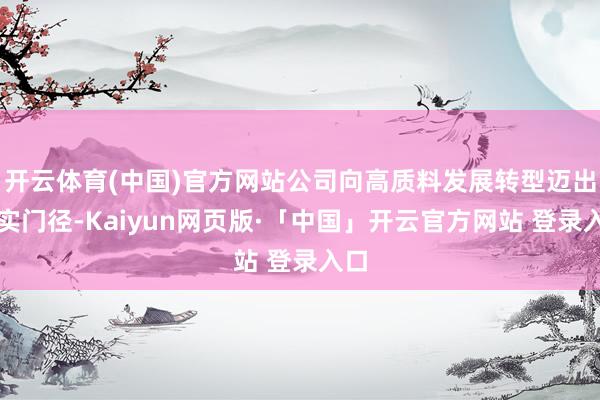 开云体育(中国)官方网站公司向高质料发展转型迈出坚实门径-Kaiyun网页版·「中国」开云官方网站 登录入口