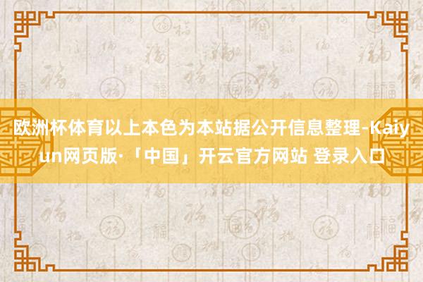 欧洲杯体育以上本色为本站据公开信息整理-Kaiyun网页版·「中国」开云官方网站 登录入口