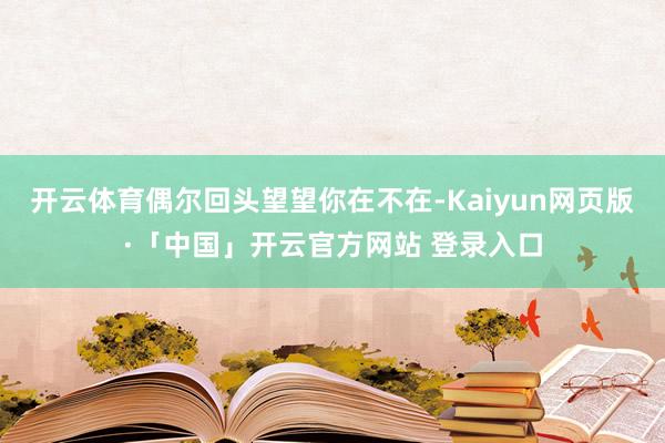 开云体育偶尔回头望望你在不在-Kaiyun网页版·「中国」开云官方网站 登录入口