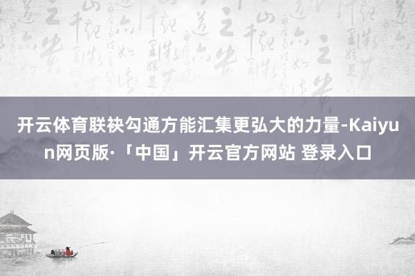 开云体育联袂勾通方能汇集更弘大的力量-Kaiyun网页版·「中国」开云官方网站 登录入口