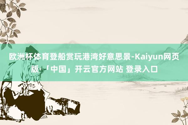 欧洲杯体育登船赏玩港湾好意思景-Kaiyun网页版·「中国」开云官方网站 登录入口