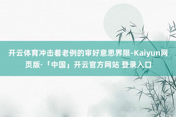 开云体育冲击着老例的审好意思界限-Kaiyun网页版·「中国」开云官方网站 登录入口