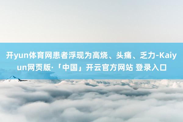 开yun体育网患者浮现为高烧、头痛、乏力-Kaiyun网页版·「中国」开云官方网站 登录入口