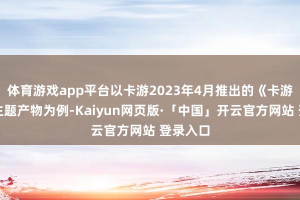 体育游戏app平台以卡游2023年4月推出的《卡游三国》主题产物为例-Kaiyun网页版·「中国」开云官方网站 登录入口