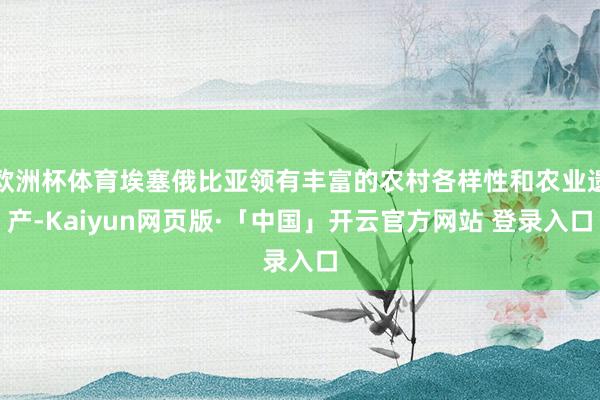欧洲杯体育埃塞俄比亚领有丰富的农村各样性和农业遗产-Kaiyun网页版·「中国」开云官方网站 登录入口