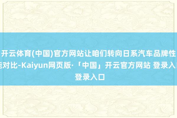 开云体育(中国)官方网站让咱们转向日系汽车品牌性能对比-Kaiyun网页版·「中国」开云官方网站 登录入口