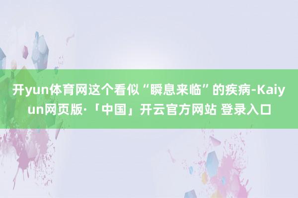 开yun体育网这个看似“瞬息来临”的疾病-Kaiyun网页版·「中国」开云官方网站 登录入口