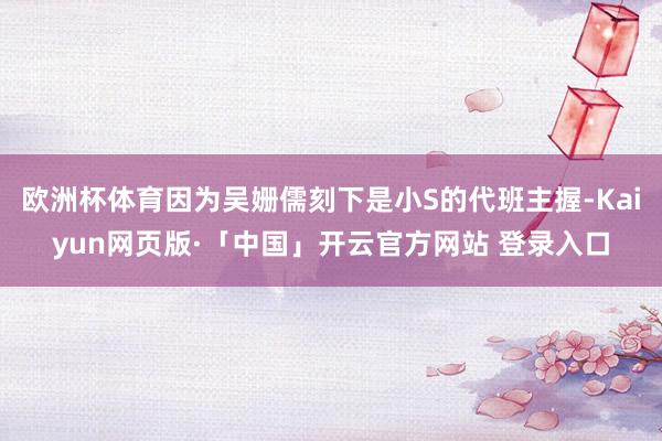 欧洲杯体育因为吴姗儒刻下是小S的代班主握-Kaiyun网页版·「中国」开云官方网站 登录入口