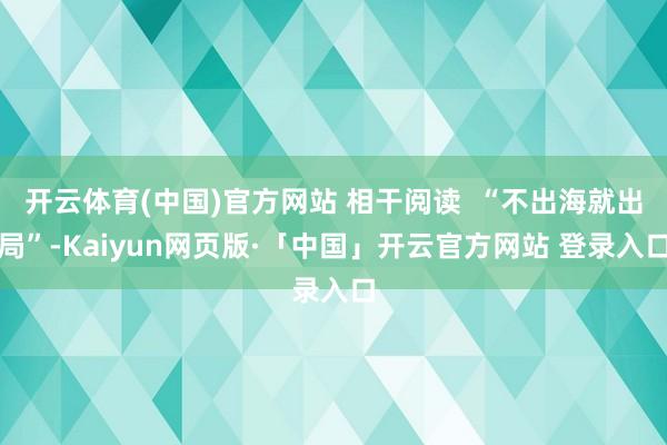 开云体育(中国)官方网站 相干阅读  “不出海就出局”-Kaiyun网页版·「中国」开云官方网站 登录入口