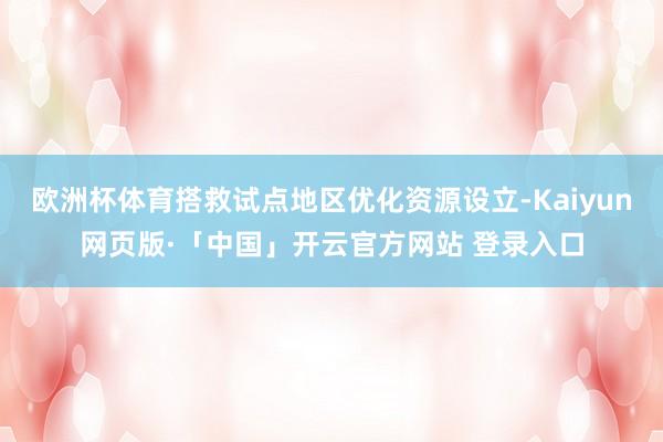 欧洲杯体育搭救试点地区优化资源设立-Kaiyun网页版·「中国」开云官方网站 登录入口