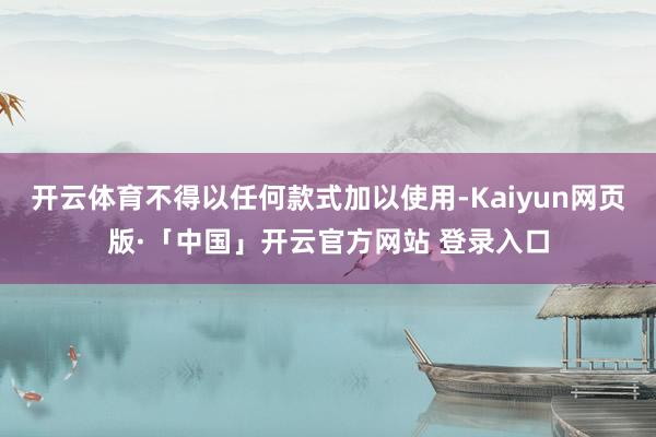 开云体育不得以任何款式加以使用-Kaiyun网页版·「中国」开云官方网站 登录入口
