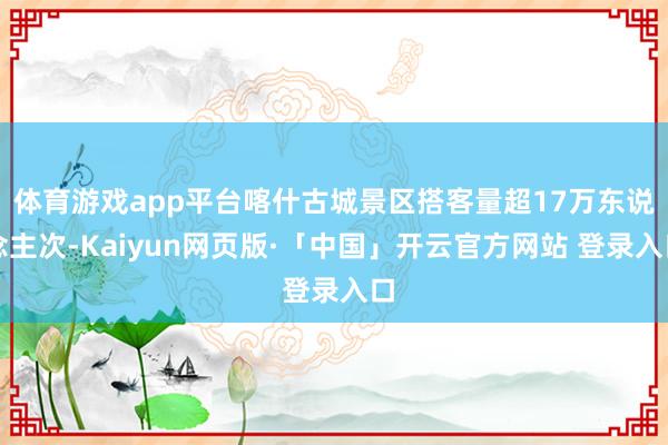 体育游戏app平台喀什古城景区搭客量超17万东说念主次-Kaiyun网页版·「中国」开云官方网站 登录入口