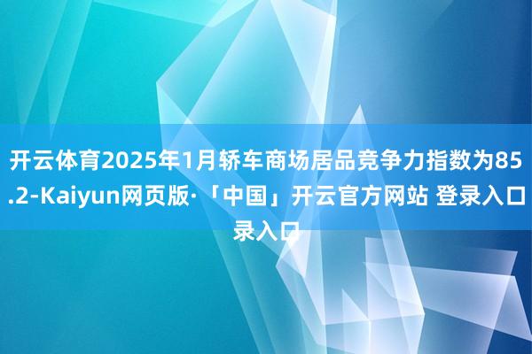 开云体育2025年1月轿车商场居品竞争力指数为85.2-Kaiyun网页版·「中国」开云官方网站 登录入口