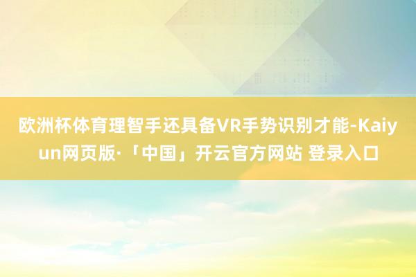 欧洲杯体育理智手还具备VR手势识别才能-Kaiyun网页版·「中国」开云官方网站 登录入口