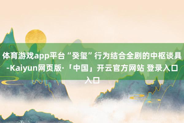 体育游戏app平台“癸玺”行为结合全剧的中枢谈具-Kaiyun网页版·「中国」开云官方网站 登录入口