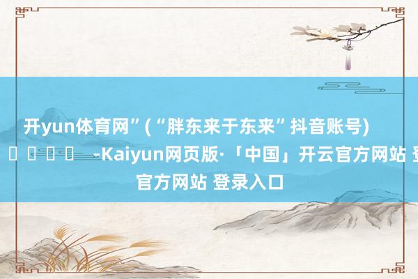 开yun体育网”　　(“胖东来于东来”抖音账号)      		  					  -Kaiyun网页版·「中国」开云官方网站 登录入口