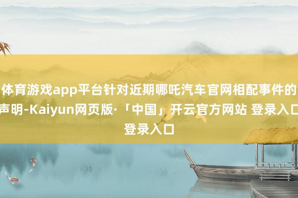 体育游戏app平台针对近期哪吒汽车官网相配事件的声明-Kaiyun网页版·「中国」开云官方网站 登录入口
