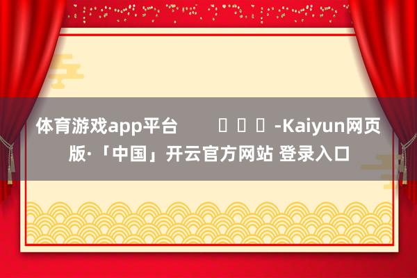 体育游戏app平台        			-Kaiyun网页版·「中国」开云官方网站 登录入口